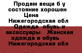 Продам вещи б.у состояние хорошен › Цена ­ 500 - Нижегородская обл. Одежда, обувь и аксессуары » Женская одежда и обувь   . Нижегородская обл.